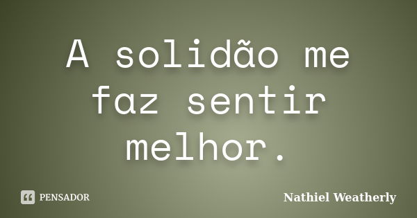 A solidão me faz sentir melhor.... Frase de Nathiel Weatherly.