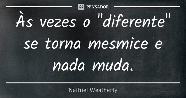 Às vezes o "diferente" se torna mesmice e nada muda.... Frase de Nathiel Weatherly.
