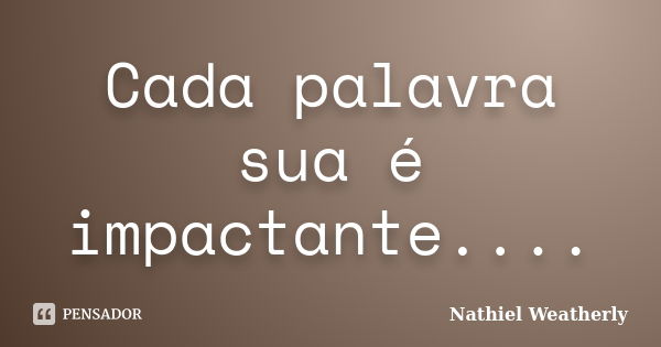 Cada palavra sua é impactante....... Frase de Nathiel Weatherly.