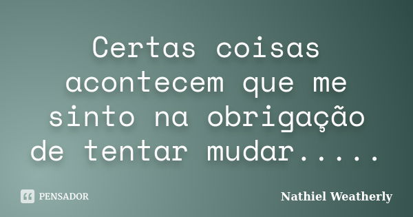 Certas coisas acontecem que me sinto na obrigação de tentar mudar........ Frase de Nathiel Weatherly.