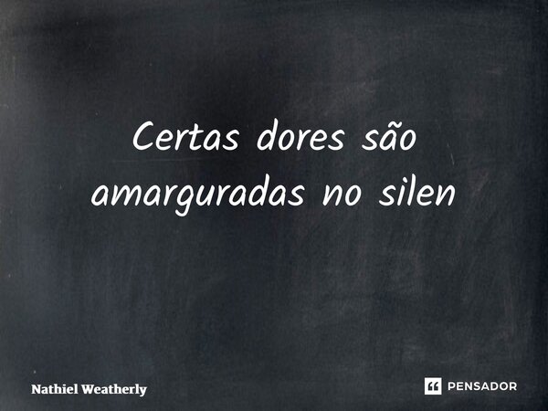 Certas dores são amarguradas no silêncio ⁠... Frase de Nathiel Weatherly.