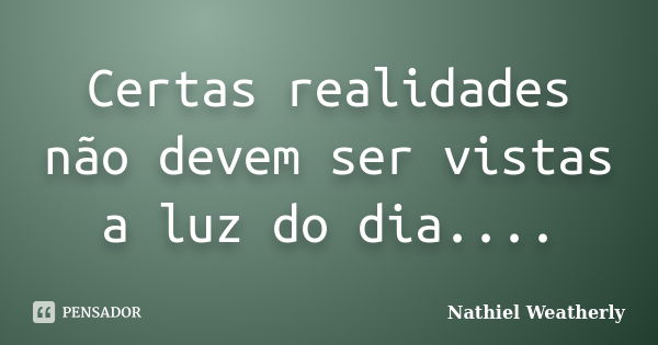 Certas realidades não devem ser vistas a luz do dia....... Frase de Nathiel Weatherly.