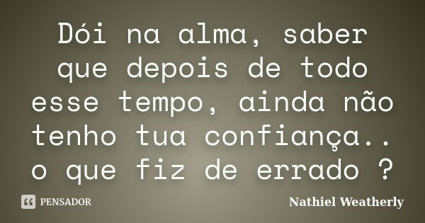 Dói na alma, saber que depois de todo esse tempo, ainda não tenho tua confiança.. o que fiz de errado ?... Frase de Nathiel Weatherly.