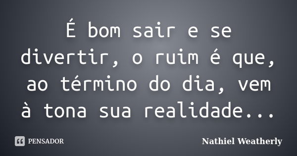 É bom sair e se divertir, o ruim é que, ao término do dia, vem à tona sua realidade...... Frase de Nathiel Weatherly.