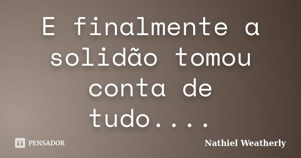 E finalmente a solidão tomou conta de tudo....... Frase de Nathiel Weatherly.