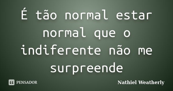 É tão normal estar normal que o indiferente não me surpreende... Frase de Nathiel Weatherly.