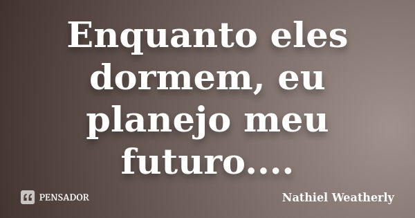 Enquanto eles dormem, eu planejo meu futuro....... Frase de Nathiel Weatherly.