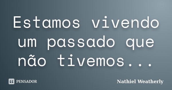 Estamos vivendo um passado que não tivemos...... Frase de Nathiel Weatherly.