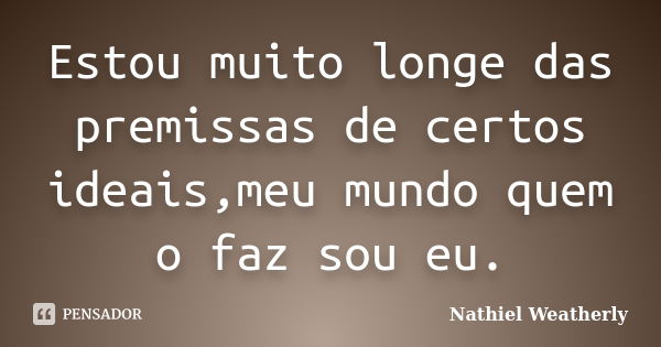 Estou muito longe das premissas de certos ideais,meu mundo quem o faz sou eu.... Frase de Nathiel Weatherly.