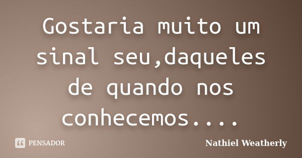 Gostaria muito um sinal seu,daqueles de quando nos conhecemos....... Frase de Nathiel Weatherly.