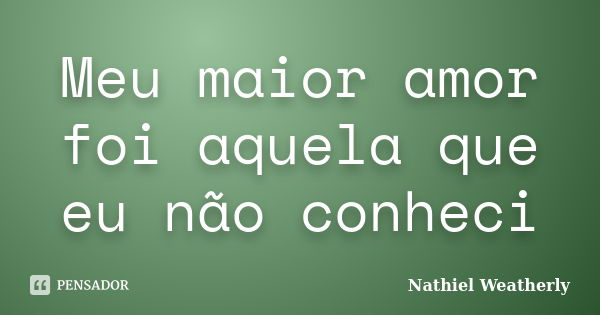 Meu maior amor foi aquela que eu não conheci... Frase de Nathiel Weatherly.