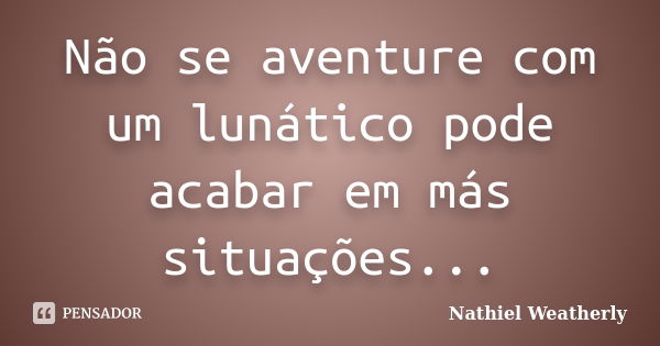 Não se aventure com um lunático pode acabar em más situações...... Frase de Nathiel Weatherly.