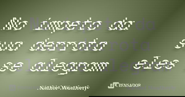 No ímpeto da sua derrota eles se alegram... Frase de Nathiel Weatherly.