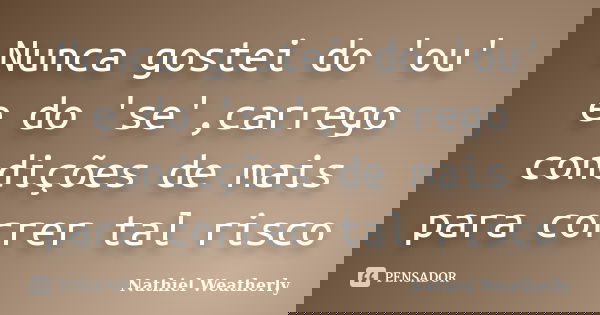 Nunca gostei do 'ou' e do 'se',carrego condições de mais para correr tal risco... Frase de Nathiel Weatherly.