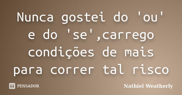 Nunca gostei do 'ou' e do 'se',carrego condições de mais para correr tal risco... Frase de Nathiel Weatherly.