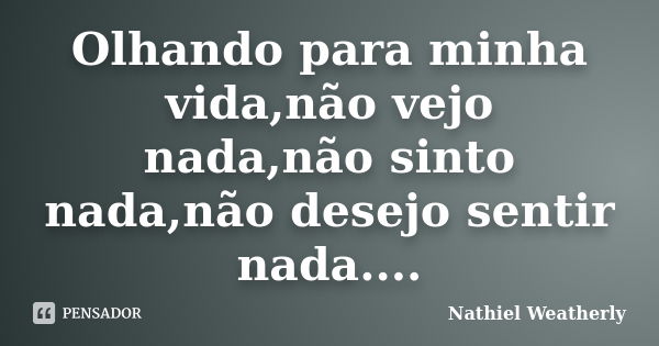 Olhando para minha vida,não vejo nada,não sinto nada,não desejo sentir nada....... Frase de Nathiel Weatherly.