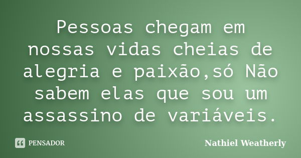 Pessoas chegam em nossas vidas cheias de alegria e paixão,só Não sabem elas que sou um assassino de variáveis.... Frase de Nathiel Weatherly.