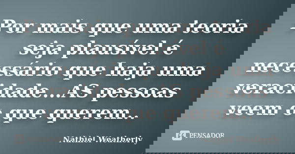 Por mais que uma teoria seja plausível é necessário que haja uma veracidade...AS pessoas veem o que querem..... Frase de Nathiel Weatherly.