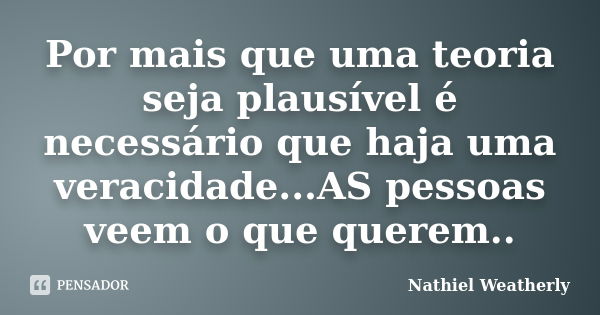 Por mais que uma teoria seja plausível é necessário que haja uma veracidade...AS pessoas veem o que querem..... Frase de Nathiel Weatherly.