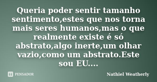 Queria poder sentir tamanho sentimento,estes que nos torna mais seres humanos,mas o que realmente existe é só abstrato,algo inerte,um olhar vazio,como um abstra... Frase de Nathiel Weatherly.