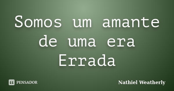 Somos um amante de uma era Errada... Frase de Nathiel Weatherly.