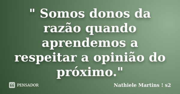 " Somos donos da razão quando aprendemos a respeitar a opinião do próximo."... Frase de Nathiele Martins s2.