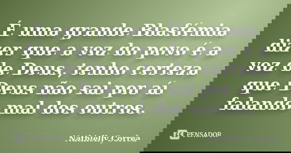 É uma grande Blasfémia dizer que a voz do povo é a voz de Deus, tenho certeza que Deus não sai por aí falando mal dos outros.... Frase de Nathielly Corrêa.