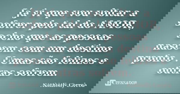 Já vi que vou voltar a sofrer pelo tal do AMOR, acho que as pessoas nascem com um destino pronto . Umas são felizes e outras sofrem.... Frase de Nathielly Corrêa.