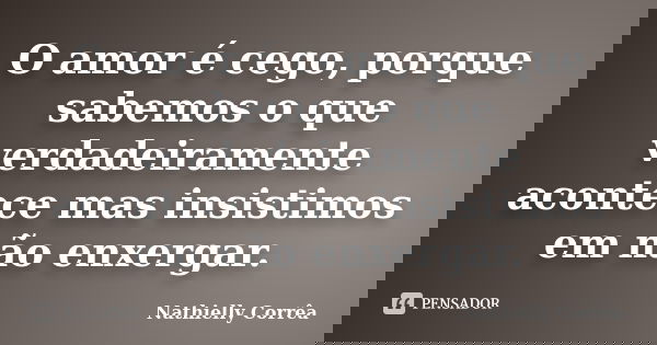 O amor é cego, porque sabemos o que verdadeiramente acontece mas insistimos em não enxergar.... Frase de Nathielly Corrêa.