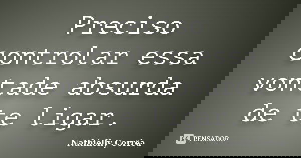 Preciso controlar essa vontade absurda de te ligar.... Frase de Nathielly Corrêa.