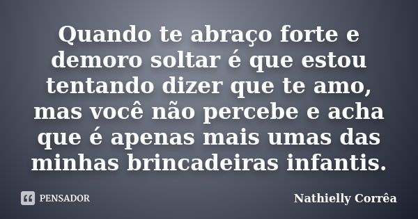 Quando te abraço forte e demoro soltar é que estou tentando dizer que te amo, mas você não percebe e acha que é apenas mais umas das minhas brincadeiras infanti... Frase de Nathielly Corrêa.