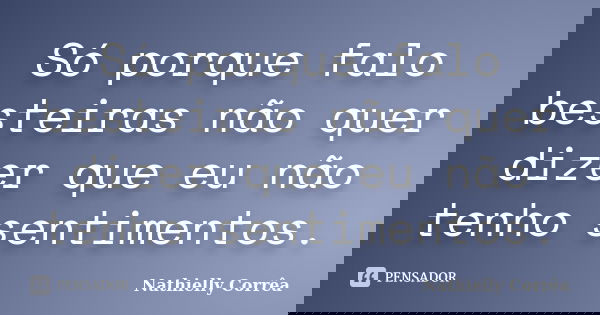 Só porque falo besteiras não quer dizer que eu não tenho sentimentos.... Frase de Nathielly Corrêa.
