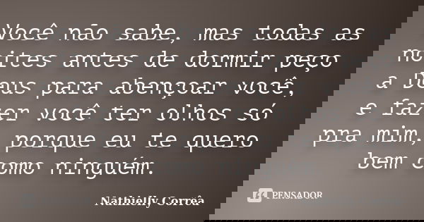 Você não sabe, mas todas as noites antes de dormir peço a Deus para abençoar você, e fazer você ter olhos só pra mim, porque eu te quero bem como ninguém.... Frase de Nathielly Corrêa.