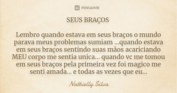 SEUS BRAÇOS Lembro quando estava em seus braços o mundo parava meus problemas sumiam ...quando estava em seus braços sentindo suas mãos acariciando MEU corpo me... Frase de Nathielly Silva.