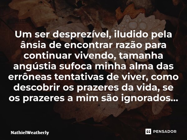 ⁠Um ser desprezível, iludido pela ânsia de encontrar razão para continuar vivendo, tamanha angústia sufoca minha alma das errôneas tentativas de viver, como des... Frase de NathielWeatherly.