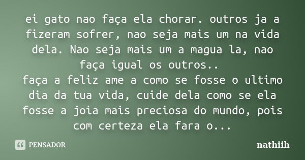 ei gato nao faça ela chorar. outros ja a fizeram sofrer, nao seja mais um na vida dela. Nao seja mais um a magua la, nao faça igual os outros.. faça a feliz ame... Frase de nathiih.