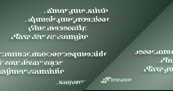 Amor que sinto Aquele que precisso Que necessito, Para ter vc comigo esse amor nunca mas ser esquecido Pois vou levar voçe Para qualquer caminho... Frase de Nathy007.