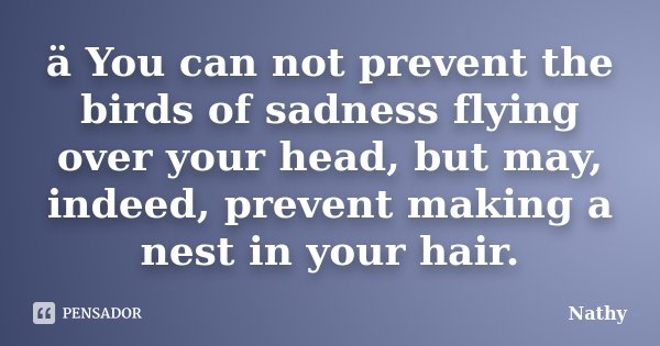 ä You can not prevent the birds of sadness flying over your head, but may, indeed, prevent making a nest in your hair.... Frase de Nathy.
