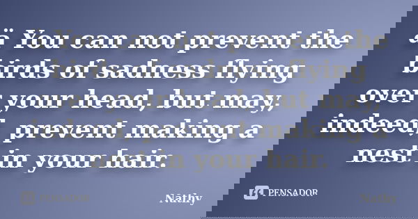 ä You can not prevent the birds of sadness flying over your head, but may, indeed, prevent making a nest in your hair.... Frase de Nathy.