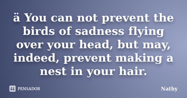 ä You can not prevent the birds of sadness flying over your head, but may, indeed, prevent making a nest in your hair.... Frase de Nathy.