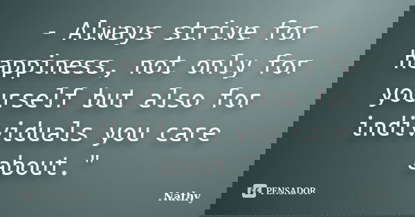 - Always strive for happiness, not only for yourself but also for individuals you care about."... Frase de Nathy.