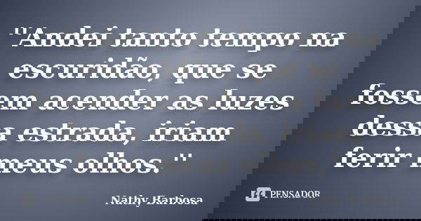 ''Andei tanto tempo na escuridão, que se fossem acender as luzes dessa estrada, iriam ferir meus olhos.''... Frase de Nathy Barbosa.