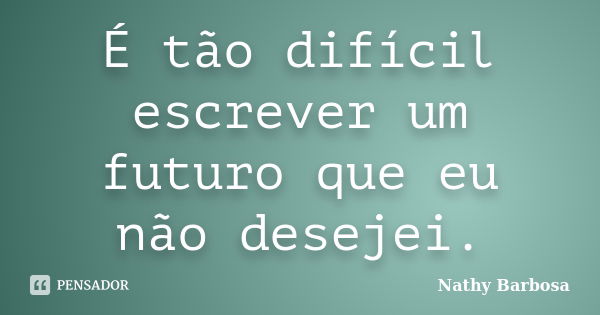 É tão difícil escrever um futuro que eu não desejei.... Frase de Nathy Barbosa.