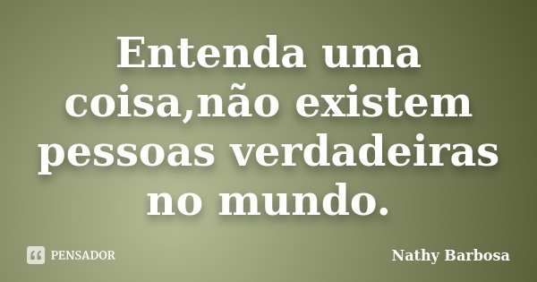 Entenda uma coisa,não existem pessoas verdadeiras no mundo.... Frase de Nathy Barbosa.