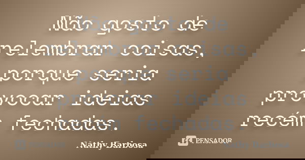 Não gosto de relembrar coisas, porque seria provocar ideias recém fechadas.... Frase de Nathy Barbosa.