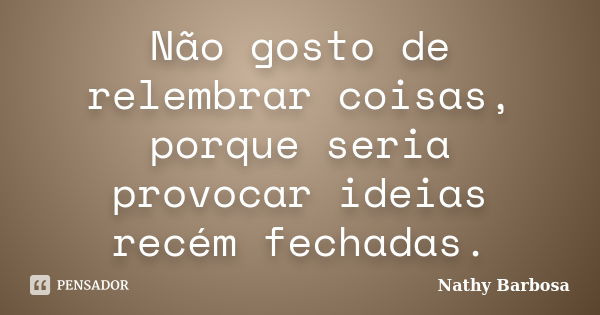 Não gosto de relembrar coisas, porque seria provocar ideias recém fechadas.... Frase de Nathy Barbosa.