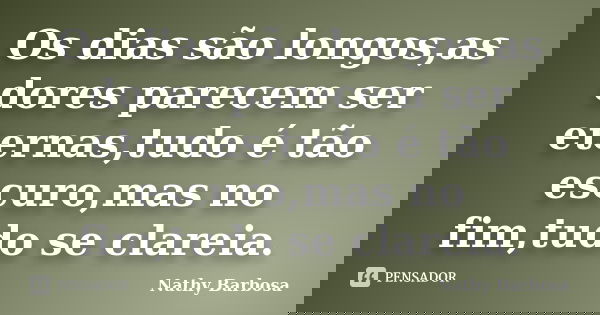 Os dias são longos,as dores parecem ser eternas,tudo é tão escuro,mas no fim,tudo se clareia.... Frase de Nathy Barbosa.