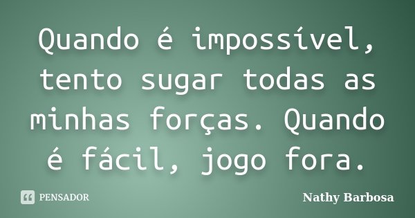 Quando é impossível, tento sugar todas as minhas forças. Quando é fácil, jogo fora.... Frase de Nathy Barbosa.