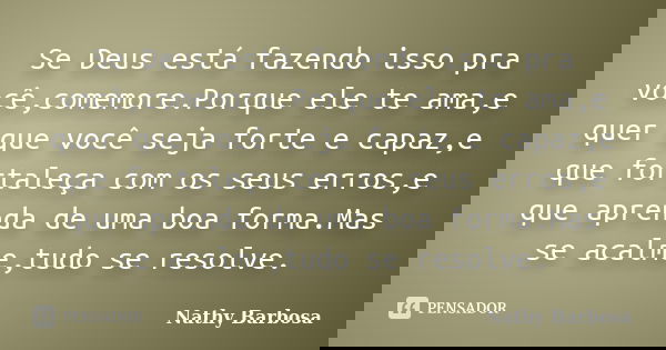 Se Deus está fazendo isso pra você,comemore.Porque ele te ama,e quer que você seja forte e capaz,e que fortaleça com os seus erros,e que aprenda de uma boa form... Frase de Nathy Barbosa.