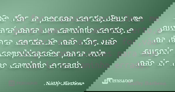 Se for a pessoa certa,Deus me guiará para um caminho certo,e na hora certa.Se não for,vão surgir complicações para mim não ir no caminho errado.... Frase de Nathy Barbosa.